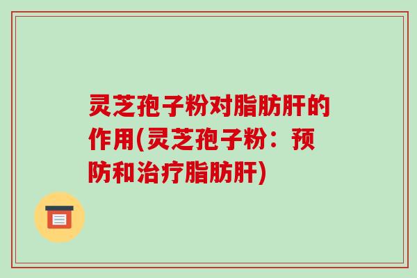 灵芝孢子粉对脂肪肝的作用(灵芝孢子粉:预防和治疗脂肪肝)-第1张图片-破壁灵芝孢子粉研究指南 灵芝孢子粉对脂肪肝的作用(灵芝孢子粉:预防和治疗脂肪肝)-第1张图片-破壁灵芝孢子粉研究指南