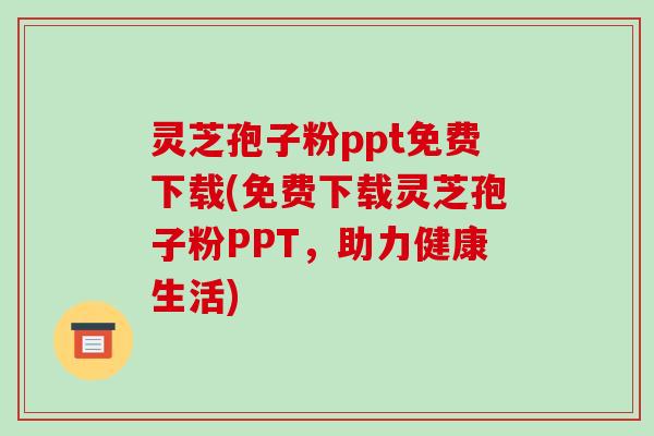 灵芝孢子粉ppt免费下载(免费下载灵芝孢子粉PPT,助力健康生活)-第1张图片-破壁灵芝孢子粉研究指南 灵芝孢子粉ppt免费下载(免费下载灵芝孢子粉PPT,助力健康生活)-第1张图片-破壁灵芝孢子粉研究指南