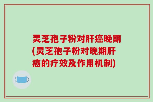 灵芝孢子粉对肝癌晚期(灵芝孢子粉对晚期肝癌的疗效及作用机制)-第1张图片-破壁灵芝孢子粉研究指南 灵芝孢子粉对肝癌晚期(灵芝孢子粉对晚期肝癌的疗效及作用机制)-第1张图片-破壁灵芝孢子粉研究指南