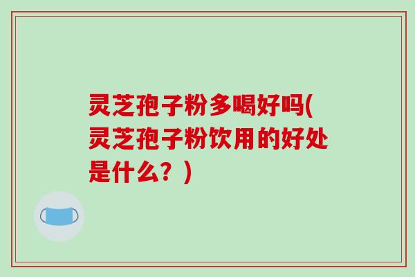 灵芝孢子粉多喝好吗(灵芝孢子粉饮用的好处是什么?)-第1张图片-破壁灵芝孢子粉研究指南 灵芝孢子粉多喝好吗(灵芝孢子粉饮用的好处是什么?)-第1张图片-破壁灵芝孢子粉研究指南