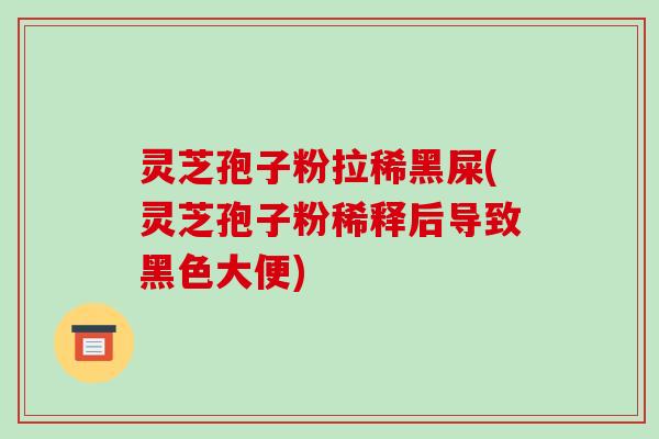 灵芝孢子粉拉稀黑屎(灵芝孢子粉稀释后导致黑色大便)-第1张图片-破壁灵芝孢子粉研究指南
