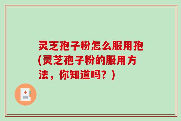 灵芝孢子粉怎么服用孢(灵芝孢子粉的服用方法，你知道吗？)-第1张图片-破壁灵芝孢子粉研究指南