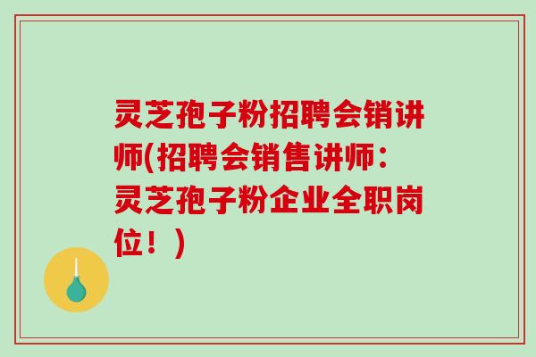 灵芝孢子粉招聘会销讲师(招聘会销售讲师：灵芝孢子粉企业全职岗位！)-第1张图片-破壁灵芝孢子粉研究指南