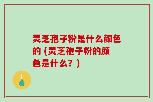 灵芝孢子粉是什么颜色的 (灵芝孢子粉的颜色是什么？)-第1张图片-破壁灵芝孢子粉研究指南