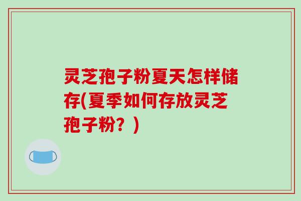 灵芝孢子粉夏天怎样储存(夏季如何存放灵芝孢子粉？)-第1张图片-破壁灵芝孢子粉研究指南