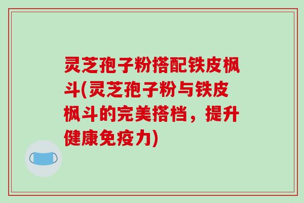 灵芝孢子粉搭配铁皮枫斗(灵芝孢子粉与铁皮枫斗的完美搭档，提升健康免疫力)-第1张图片-破壁灵芝孢子粉研究指南
