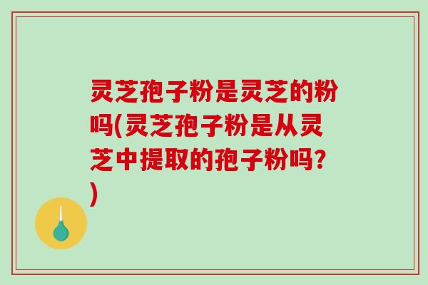 灵芝孢子粉是灵芝的粉吗(灵芝孢子粉是从灵芝中提取的孢子粉吗？)-第1张图片-破壁灵芝孢子粉研究指南