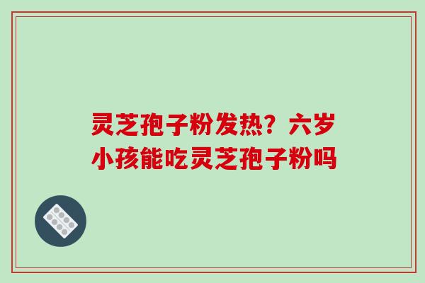 灵芝孢子粉发热?六岁小孩能吃灵芝孢子粉吗-第1张图片-破壁灵芝孢子粉研究指南 灵芝孢子粉发热?六岁小孩能吃灵芝孢子粉吗-第1张图片-破壁灵芝孢子粉研究指南
