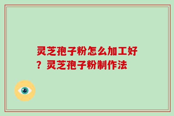 灵芝孢子粉怎么加工好?灵芝孢子粉制作法-第1张图片-破壁灵芝孢子粉研究指南 灵芝孢子粉怎么加工好?灵芝孢子粉制作法-第1张图片-破壁灵芝孢子粉研究指南