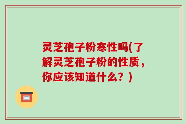 灵芝孢子粉寒性吗(了解灵芝孢子粉的性质,你应该知道什么?)-第1张图片-破壁灵芝孢子粉研究指南 灵芝孢子粉寒性吗(了解灵芝孢子粉的性质,你应该知道什么?)-第1张图片-破壁灵芝孢子粉研究指南