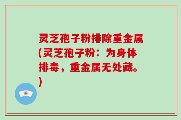 灵芝孢子粉排除重金属(灵芝孢子粉：为身体排毒，重金属无处藏。)-第1张图片-破壁灵芝孢子粉研究指南