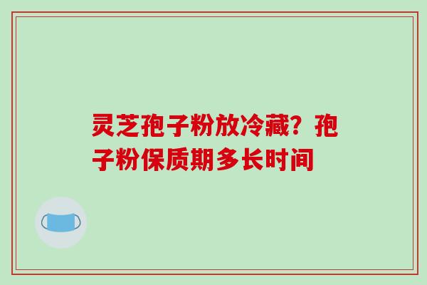灵芝孢子粉放冷藏?孢子粉保质期多长时间-第1张图片-破壁灵芝孢子粉研究指南 灵芝孢子粉放冷藏?孢子粉保质期多长时间-第1张图片-破壁灵芝孢子粉研究指南