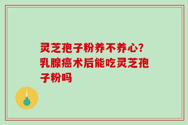 灵芝孢子粉养不养心?乳腺癌术后能吃灵芝孢子粉吗-第1张图片-破壁灵芝孢子粉研究指南 灵芝孢子粉养不养心?乳腺癌术后能吃灵芝孢子粉吗-第1张图片-破壁灵芝孢子粉研究指南
