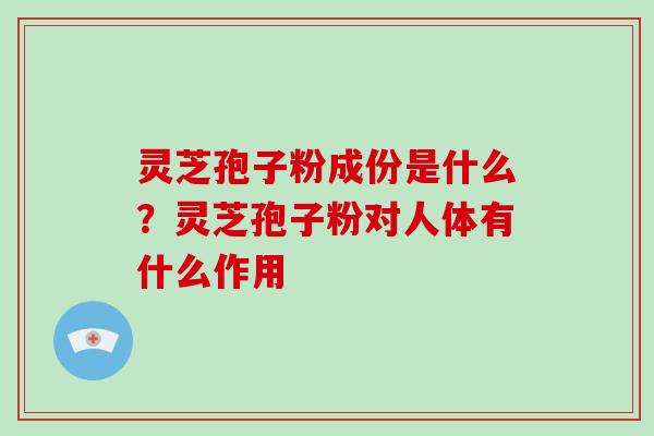 灵芝孢子粉成份是什么?灵芝孢子粉对人体有什么作用-第1张图片-破壁灵芝孢子粉研究指南 灵芝孢子粉成份是什么?灵芝孢子粉对人体有什么作用-第1张图片-破壁灵芝孢子粉研究指南