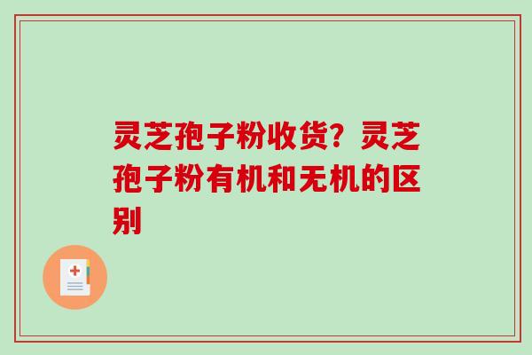 灵芝孢子粉收货？灵芝孢子粉有机和无机的区别-第1张图片-破壁灵芝孢子粉研究指南