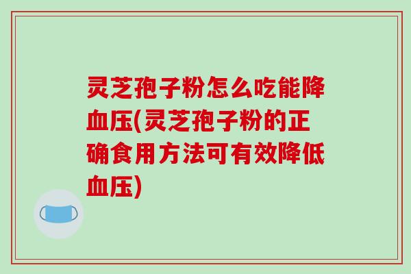 灵芝孢子粉怎么吃能降血压(灵芝孢子粉的正确食用方法可有效降低血压)-第1张图片-破壁灵芝孢子粉研究指南 灵芝孢子粉怎么吃能降血压(灵芝孢子粉的正确食用方法可有效降低血压)-第1张图片-破壁灵芝孢子粉研究指南