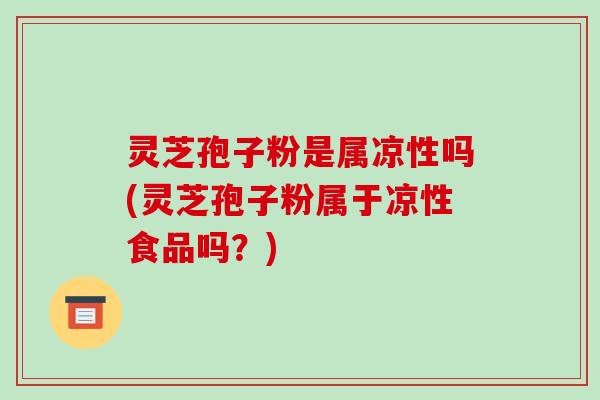 灵芝孢子粉是属凉性吗(灵芝孢子粉属于凉性食品吗?)-第1张图片-破壁灵芝孢子粉研究指南 灵芝孢子粉是属凉性吗(灵芝孢子粉属于凉性食品吗?)-第1张图片-破壁灵芝孢子粉研究指南