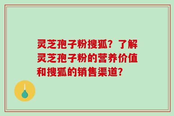 灵芝孢子粉搜狐?了解灵芝孢子粉的营养价值和搜狐的销售渠道?-第1张图片-破壁灵芝孢子粉研究指南 灵芝孢子粉搜狐?了解灵芝孢子粉的营养价值和搜狐的销售渠道?-第1张图片-破壁灵芝孢子粉研究指南