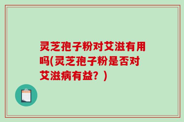 灵芝孢子粉对艾滋有用吗(灵芝孢子粉是否对艾滋病有益?)-第1张图片-破壁灵芝孢子粉研究指南 灵芝孢子粉对艾滋有用吗(灵芝孢子粉是否对艾滋病有益?)-第1张图片-破壁灵芝孢子粉研究指南