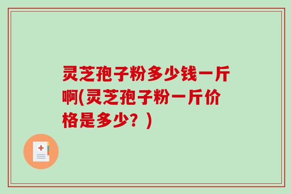 灵芝孢子粉多少钱一斤啊(灵芝孢子粉一斤价格是多少?)-第1张图片-破壁灵芝孢子粉研究指南 灵芝孢子粉多少钱一斤啊(灵芝孢子粉一斤价格是多少?)-第1张图片-破壁灵芝孢子粉研究指南