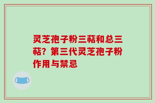灵芝孢子粉三萜和总三萜?第三代灵芝孢子粉作用与禁忌-第1张图片-破壁灵芝孢子粉研究指南 灵芝孢子粉三萜和总三萜?第三代灵芝孢子粉作用与禁忌-第1张图片-破壁灵芝孢子粉研究指南