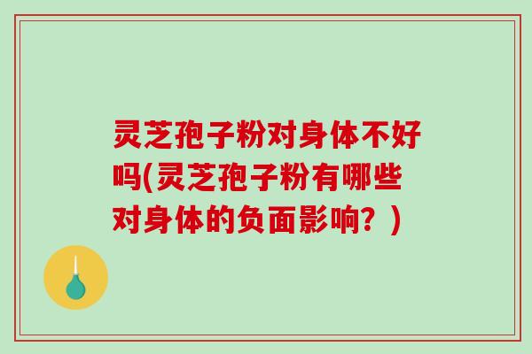 灵芝孢子粉对身体不好吗(灵芝孢子粉有哪些对身体的负面影响?)-第1张图片-破壁灵芝孢子粉研究指南 灵芝孢子粉对身体不好吗(灵芝孢子粉有哪些对身体的负面影响?)-第1张图片-破壁灵芝孢子粉研究指南