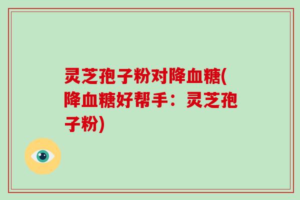 灵芝孢子粉对降血糖(降血糖好帮手:灵芝孢子粉)-第1张图片-破壁灵芝孢子粉研究指南 灵芝孢子粉对降血糖(降血糖好帮手:灵芝孢子粉)-第1张图片-破壁灵芝孢子粉研究指南