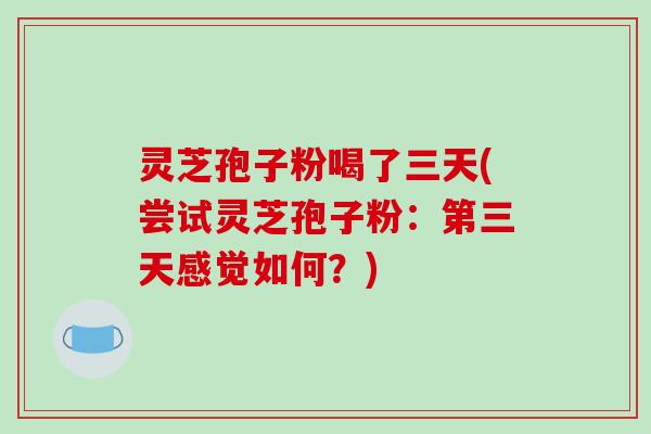 灵芝孢子粉喝了三天(尝试灵芝孢子粉:第三天感觉如何?)-第1张图片-破壁灵芝孢子粉研究指南 灵芝孢子粉喝了三天(尝试灵芝孢子粉:第三天感觉如何?)-第1张图片-破壁灵芝孢子粉研究指南