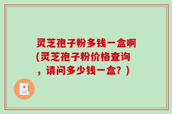 灵芝孢子粉多钱一盒啊(灵芝孢子粉价格查询,请问多少钱一盒?)-第1张图片-破壁灵芝孢子粉研究指南 灵芝孢子粉多钱一盒啊(灵芝孢子粉价格查询,请问多少钱一盒?)-第1张图片-破壁灵芝孢子粉研究指南