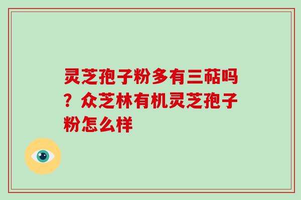 灵芝孢子粉多有三萜吗？众芝林有机灵芝孢子粉怎么样-第1张图片-破壁灵芝孢子粉研究指南