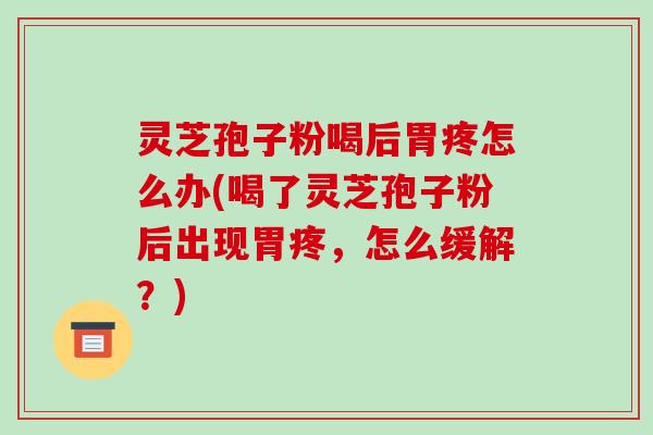 灵芝孢子粉喝后胃疼怎么办(喝了灵芝孢子粉后出现胃疼,怎么缓解?)-第1张图片-破壁灵芝孢子粉研究指南 灵芝孢子粉喝后胃疼怎么办(喝了灵芝孢子粉后出现胃疼,怎么缓解?)-第1张图片-破壁灵芝孢子粉研究指南