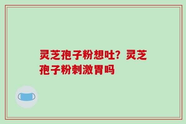 灵芝孢子粉想吐?灵芝孢子粉刺激胃吗-第1张图片-破壁灵芝孢子粉研究指南 灵芝孢子粉想吐?灵芝孢子粉刺激胃吗-第1张图片-破壁灵芝孢子粉研究指南