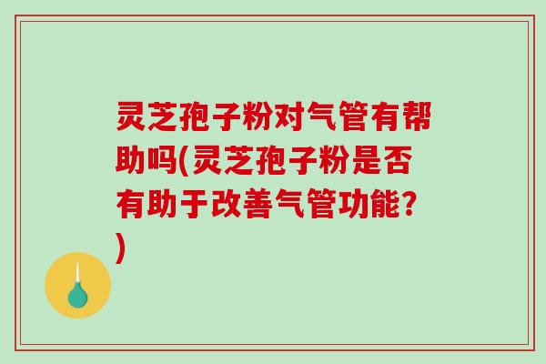 灵芝孢子粉对气管有帮助吗(灵芝孢子粉是否有助于改善气管功能?)-第1张图片-破壁灵芝孢子粉研究指南 灵芝孢子粉对气管有帮助吗(灵芝孢子粉是否有助于改善气管功能?)-第1张图片-破壁灵芝孢子粉研究指南