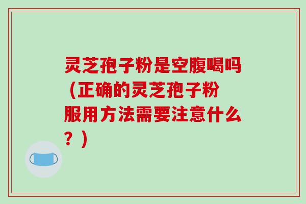 灵芝孢子粉是空腹喝吗 (正确的灵芝孢子粉服用方法需要注意什么?)-第1张图片-破壁灵芝孢子粉研究指南 灵芝孢子粉是空腹喝吗 (正确的灵芝孢子粉服用方法需要注意什么?)-第1张图片-破壁灵芝孢子粉研究指南