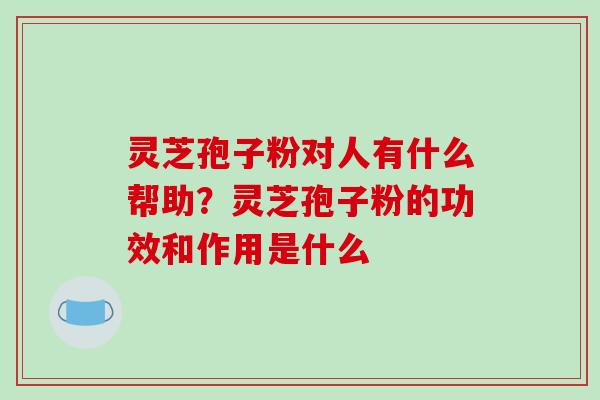 灵芝孢子粉对人有什么帮助?灵芝孢子粉的功效和作用是什么-第1张图片-破壁灵芝孢子粉研究指南 灵芝孢子粉对人有什么帮助?灵芝孢子粉的功效和作用是什么-第1张图片-破壁灵芝孢子粉研究指南
