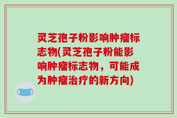 灵芝孢子粉影响肿瘤标志物(灵芝孢子粉能影响肿瘤标志物,可能成为肿瘤治疗的新方向)-第1张图片-破壁灵芝孢子粉研究指南 灵芝孢子粉影响肿瘤标志物(灵芝孢子粉能影响肿瘤标志物,可能成为肿瘤治疗的新方向)-第1张图片-破壁灵芝孢子粉研究指南