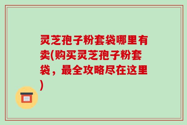 灵芝孢子粉套袋哪里有卖(购买灵芝孢子粉套袋,最全攻略尽在这里)-第1张图片-破壁灵芝孢子粉研究指南 灵芝孢子粉套袋哪里有卖(购买灵芝孢子粉套袋,最全攻略尽在这里)-第1张图片-破壁灵芝孢子粉研究指南
