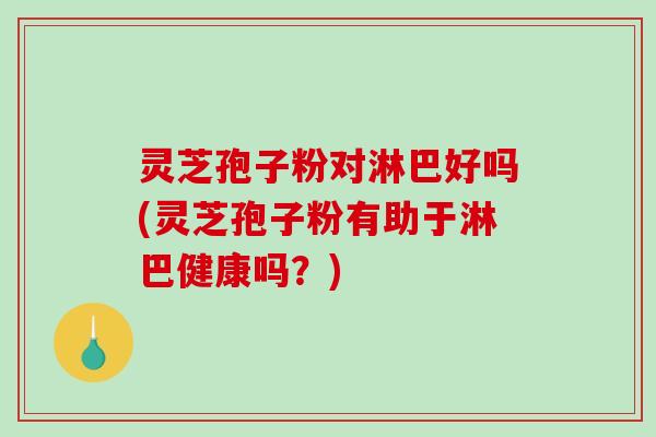 灵芝孢子粉对淋巴好吗(灵芝孢子粉有助于淋巴健康吗?)-第1张图片-破壁灵芝孢子粉研究指南 灵芝孢子粉对淋巴好吗(灵芝孢子粉有助于淋巴健康吗?)-第1张图片-破壁灵芝孢子粉研究指南