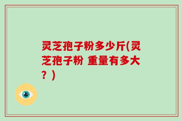 灵芝孢子粉多少斤(灵芝孢子粉 重量有多大?)-第1张图片-破壁灵芝孢子粉研究指南 灵芝孢子粉多少斤(灵芝孢子粉 重量有多大?)-第1张图片-破壁灵芝孢子粉研究指南