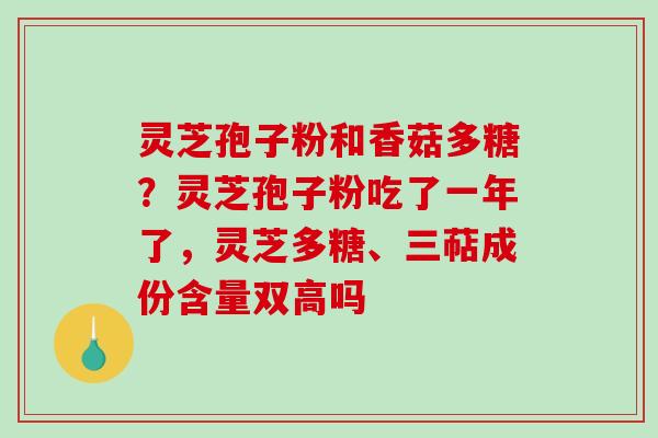 灵芝孢子粉和香菇多糖?灵芝孢子粉吃了一年了,灵芝多糖、三萜成份含量双高吗-第1张图片-破壁灵芝孢子粉研究指南 灵芝孢子粉和香菇多糖?灵芝孢子粉吃了一年了,灵芝多糖、三萜成份含量双高吗-第1张图片-破壁灵芝孢子粉研究指南