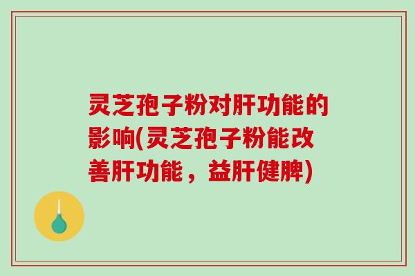 灵芝孢子粉对肝功能的影响(灵芝孢子粉能改善肝功能,益肝健脾)-第1张图片-破壁灵芝孢子粉研究指南 灵芝孢子粉对肝功能的影响(灵芝孢子粉能改善肝功能,益肝健脾)-第1张图片-破壁灵芝孢子粉研究指南