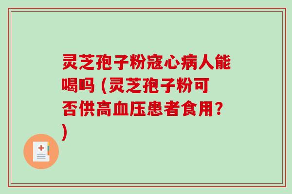 灵芝孢子粉寇心病人能喝吗 (灵芝孢子粉可否供高血压患者食用?)-第1张图片-破壁灵芝孢子粉研究指南 灵芝孢子粉寇心病人能喝吗 (灵芝孢子粉可否供高血压患者食用?)-第1张图片-破壁灵芝孢子粉研究指南
