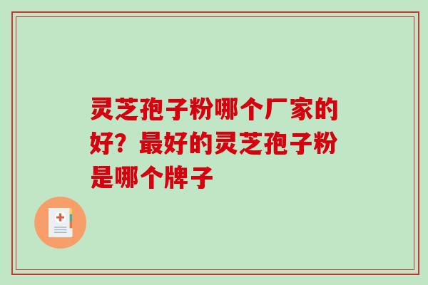 灵芝孢子粉哪个厂家的好?最好的灵芝孢子粉是哪个牌子-第1张图片-破壁灵芝孢子粉研究指南 灵芝孢子粉哪个厂家的好?最好的灵芝孢子粉是哪个牌子-第1张图片-破壁灵芝孢子粉研究指南