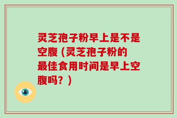 灵芝孢子粉早上是不是空腹 (灵芝孢子粉的最佳食用时间是早上空腹吗?)-第1张图片-破壁灵芝孢子粉研究指南 灵芝孢子粉早上是不是空腹 (灵芝孢子粉的最佳食用时间是早上空腹吗?)-第1张图片-破壁灵芝孢子粉研究指南