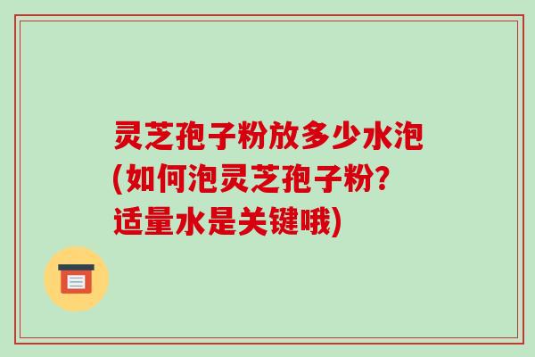 灵芝孢子粉放多少水泡(如何泡灵芝孢子粉?适量水是关键哦)-第1张图片-破壁灵芝孢子粉研究指南 灵芝孢子粉放多少水泡(如何泡灵芝孢子粉?适量水是关键哦)-第1张图片-破壁灵芝孢子粉研究指南