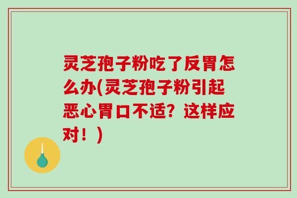 灵芝孢子粉吃了反胃怎么办(灵芝孢子粉引起恶心胃口不适?这样应对!)-第1张图片-破壁灵芝孢子粉研究指南 灵芝孢子粉吃了反胃怎么办(灵芝孢子粉引起恶心胃口不适?这样应对!)-第1张图片-破壁灵芝孢子粉研究指南