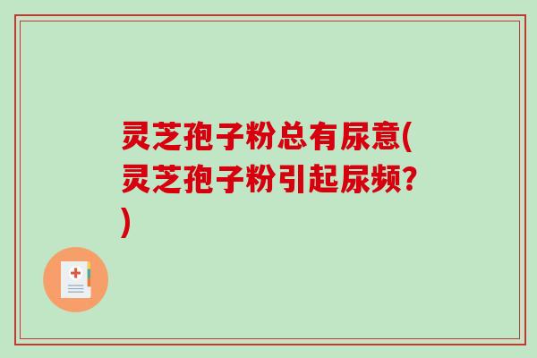灵芝孢子粉总有尿意(灵芝孢子粉引起尿频?)-第1张图片-破壁灵芝孢子粉研究指南 灵芝孢子粉总有尿意(灵芝孢子粉引起尿频?)-第1张图片-破壁灵芝孢子粉研究指南