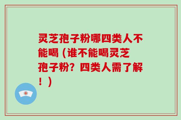 灵芝孢子粉哪四类人不能喝 (谁不能喝灵芝孢子粉?四类人需了解!)-第1张图片-破壁灵芝孢子粉研究指南 灵芝孢子粉哪四类人不能喝 (谁不能喝灵芝孢子粉?四类人需了解!)-第1张图片-破壁灵芝孢子粉研究指南