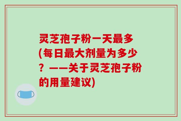 灵芝孢子粉一天最多 (每日最大剂量为多少?——关于灵芝孢子粉的用量建议)-第1张图片-破壁灵芝孢子粉研究指南 灵芝孢子粉一天最多 (每日最大剂量为多少?——关于灵芝孢子粉的用量建议)-第1张图片-破壁灵芝孢子粉研究指南