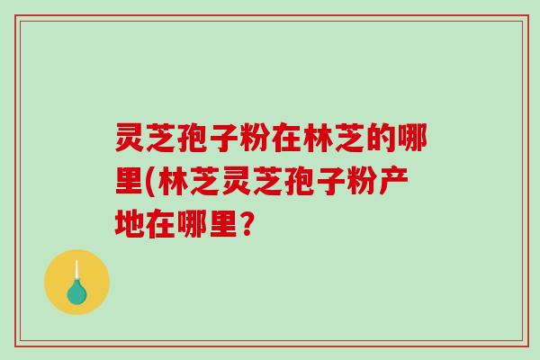 灵芝孢子粉在林芝的哪里(林芝灵芝孢子粉产地在哪里?-第1张图片-破壁灵芝孢子粉研究指南 灵芝孢子粉在林芝的哪里(林芝灵芝孢子粉产地在哪里?-第1张图片-破壁灵芝孢子粉研究指南